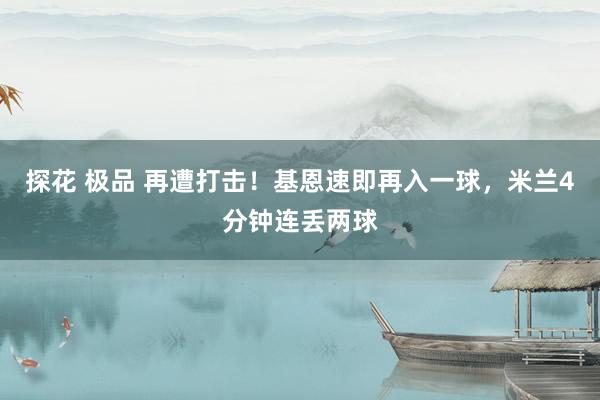 探花 极品 再遭打击！基恩速即再入一球，米兰4分钟连丢两球