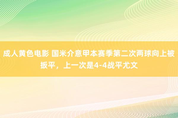 成人黄色电影 国米介意甲本赛季第二次两球向上被扳平，上一次是4-4战平尤文
